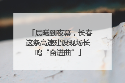 晨曦到夜幕，长春这条高速建设现场长鸣“奋进曲”