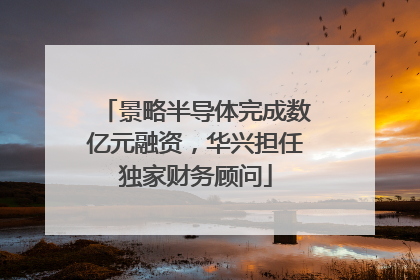 景略半导体完成数亿元融资，华兴担任独家财务顾问
