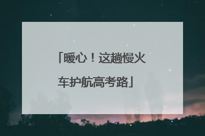 暖心！这趟慢火车护航高考路