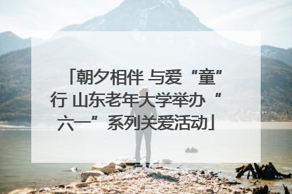 朝夕相伴 与爱“童”行 山东老年大学举办“六一”系列关爱活动