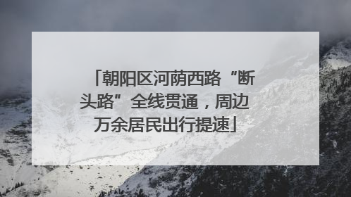 朝阳区河荫西路“断头路”全线贯通，周边万余居民出行提速