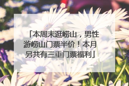 本周末逛崂山，男性游崂山门票半价！本月另共有三重门票福利