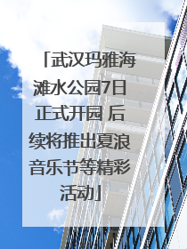武汉玛雅海滩水公园7日正式开园 后续将推出夏浪音乐节等精彩活动