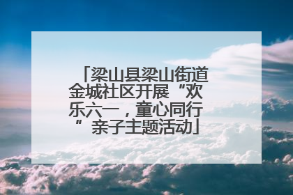 梁山县梁山街道金城社区开展“欢乐六一，童心同行”亲子主题活动