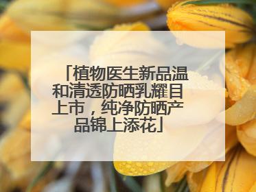植物医生新品温和清透防晒乳耀目上市，纯净防晒产品锦上添花