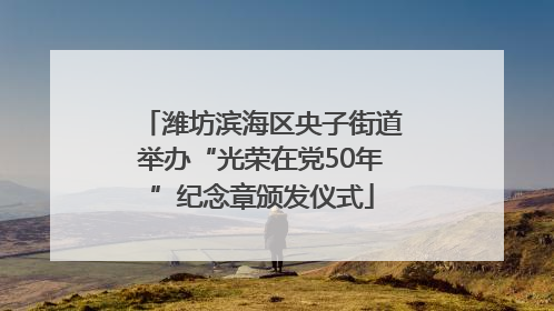 潍坊滨海区央子街道举办“光荣在党50年”纪念章颁发仪式