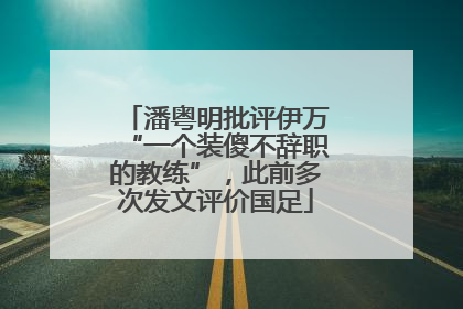潘粤明批评伊万“一个装傻不辞职的教练”，此前多次发文评价国足