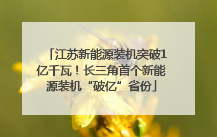 江苏新能源装机突破1亿千瓦！长三角首个新能源装机“破亿”省份