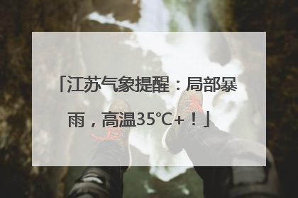 江苏气象提醒：局部暴雨，高温35℃+！