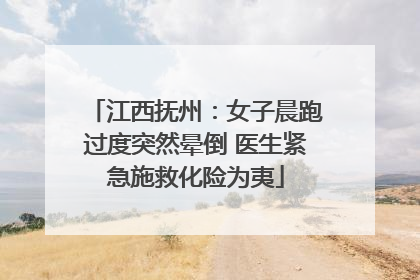 江西抚州：女子晨跑过度突然晕倒 医生紧急施救化险为夷