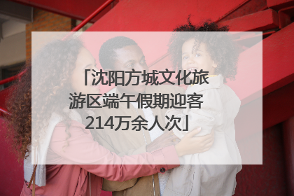 沈阳方城文化旅游区端午假期迎客214万余人次