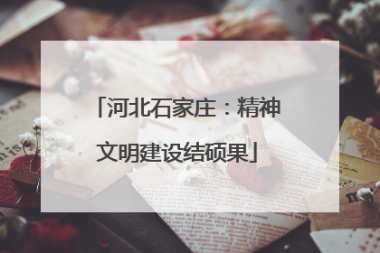 河北石家庄：精神文明建设结硕果