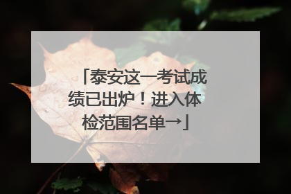 泰安这一考试成绩已出炉！进入体检范围名单→