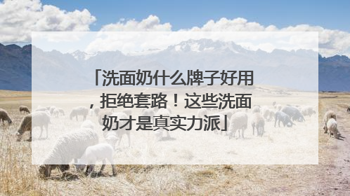 洗面奶什么牌子好用，拒绝套路！这些洗面奶才是真实力派