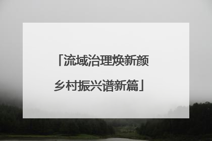 流域治理焕新颜 乡村振兴谱新篇