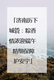 济南历下城管：粽香情浓迎端午 精细保障护安宁
