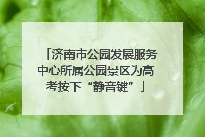 济南市公园发展服务中心所属公园景区为高考按下“静音键”