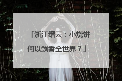 浙江缙云：小烧饼何以飘香全世界？