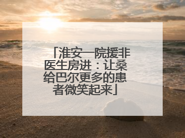 淮安一院援非医生房进：让桑给巴尔更多的患者微笑起来