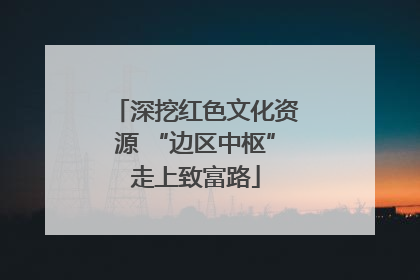 深挖红色文化资源 “边区中枢”走上致富路