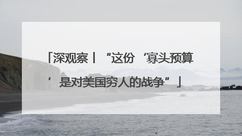深观察丨“这份‘寡头预算’是对美国穷人的战争”