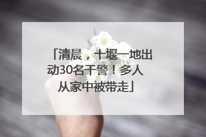 清晨，十堰一地出动30名干警！多人从家中被带走