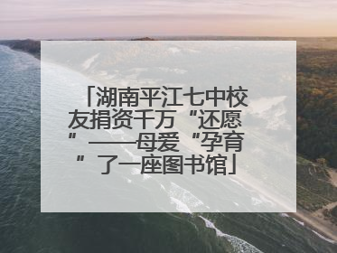 湖南平江七中校友捐资千万“还愿”——母爱“孕育”了一座图书馆