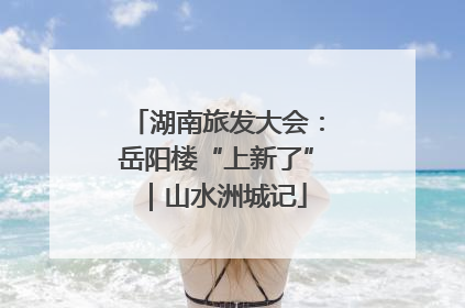 湖南旅发大会：岳阳楼“上新了”｜山水洲城记