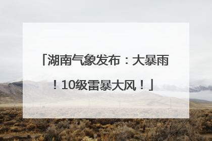 湖南气象发布：大暴雨！10级雷暴大风！