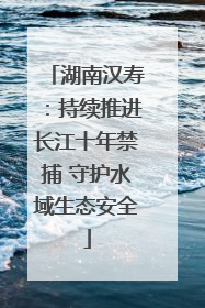 湖南汉寿：持续推进长江十年禁捕 守护水域生态安全