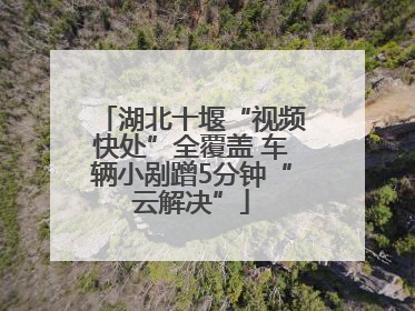 湖北十堰“视频快处”全覆盖 车辆小剐蹭5分钟“云解决”