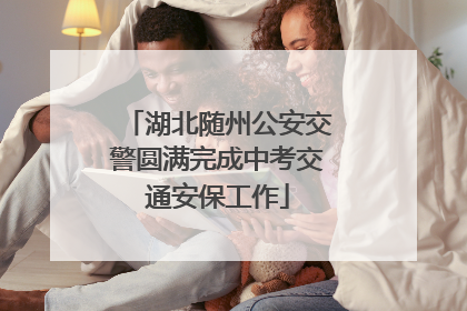 湖北随州公安交警圆满完成中考交通安保工作