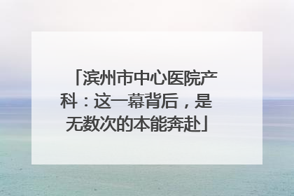 滨州市中心医院产科：这一幕背后，是无数次的本能奔赴