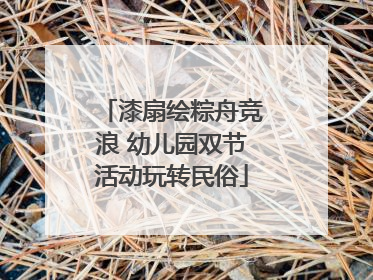 漆扇绘粽舟竞浪 幼儿园双节活动玩转民俗