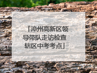 漳州高新区领导带队走访检查辖区中考考点