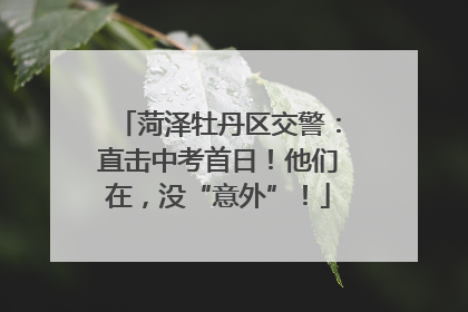 菏泽牡丹区交警：直击中考首日！他们在，没“意外”！