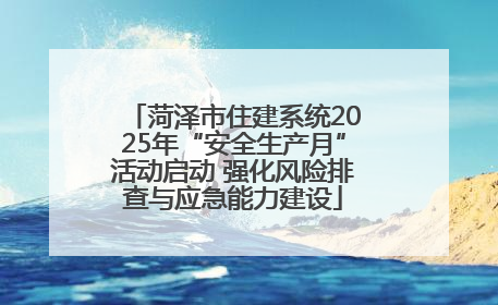 菏泽市住建系统2025年“安全生产月”活动启动 强化风险排查与应急能力建设