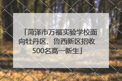 菏泽市万福实验学校面向牡丹区、鲁西新区招收500名高一新生