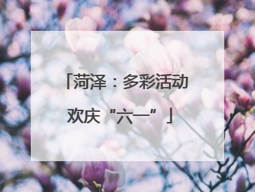 菏泽：多彩活动 欢庆“六一”