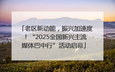 老区新动能，振兴加速度！“2025全国新兴主流媒体巴中行”活动启幕