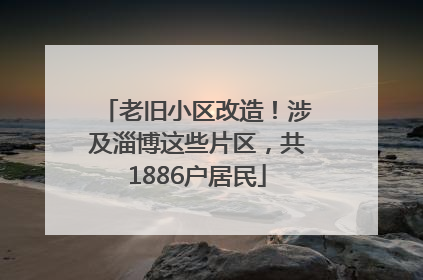 老旧小区改造！涉及淄博这些片区，共1886户居民
