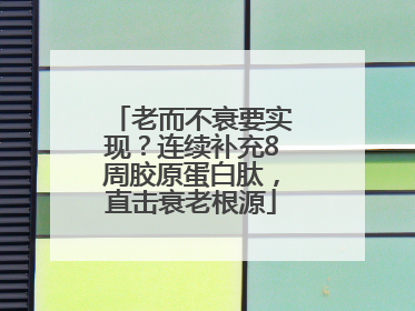老而不衰要实现？连续补充8周胶原蛋白肽，直击衰老根源