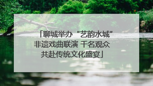 聊城举办“艺韵水城”非遗戏曲联演 千名观众共赴传统文化盛宴