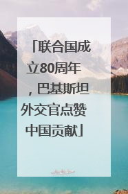 联合国成立80周年，巴基斯坦外交官点赞中国贡献