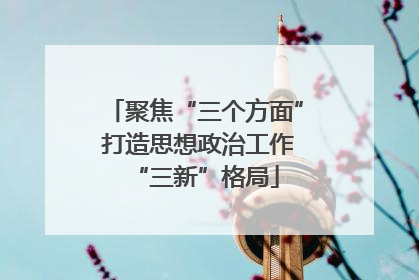 聚焦“三个方面” 打造思想政治工作“三新”格局
