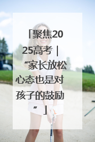 聚焦2025高考｜“家长放松心态也是对孩子的鼓励”