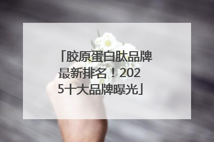 胶原蛋白肽品牌最新排名！2025十大品牌曝光