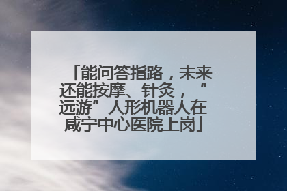 能问答指路，未来还能按摩、针灸，“远游”人形机器人在咸宁中心医院上岗