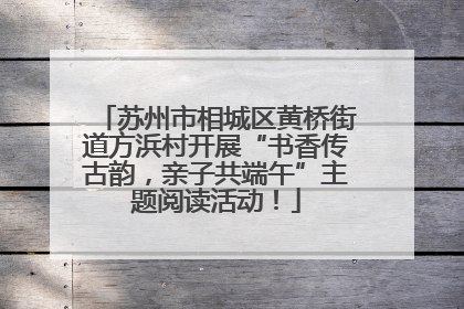 苏州市相城区黄桥街道方浜村开展“书香传古韵，亲子共端午”主题阅读活动！