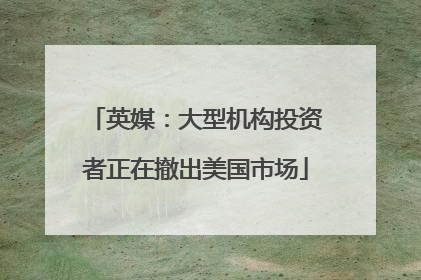 英媒：大型机构投资者正在撤出美国市场